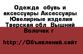 Одежда, обувь и аксессуары Аксессуары - Ювелирные изделия. Тверская обл.,Вышний Волочек г.